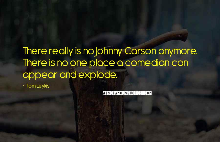 Tom Leykis Quotes: There really is no Johnny Carson anymore. There is no one place a comedian can appear and explode.