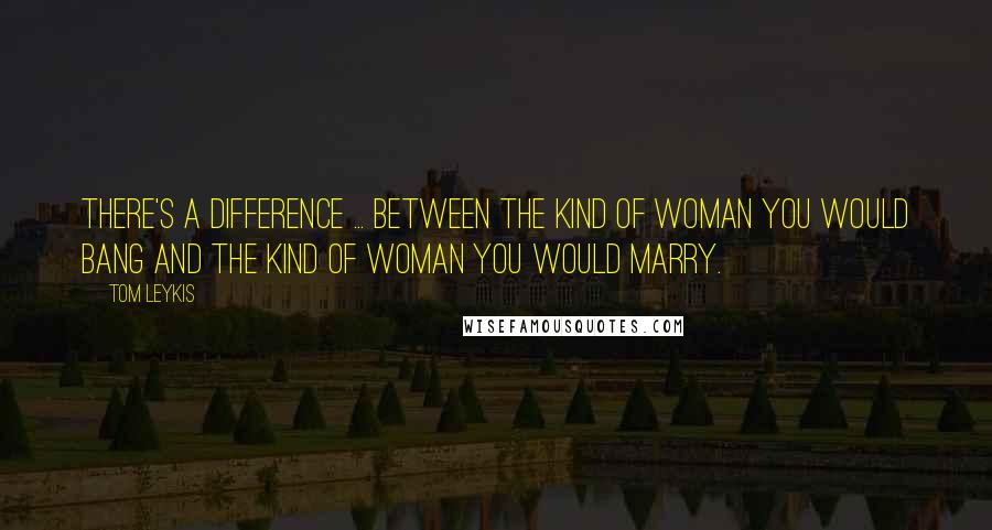 Tom Leykis Quotes: There's a difference ... between the kind of woman you would bang and the kind of woman you would marry.