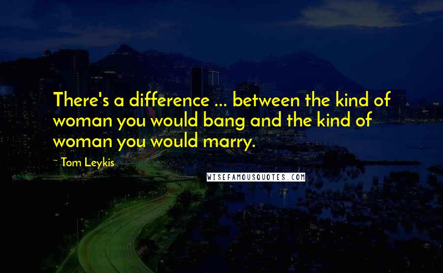 Tom Leykis Quotes: There's a difference ... between the kind of woman you would bang and the kind of woman you would marry.