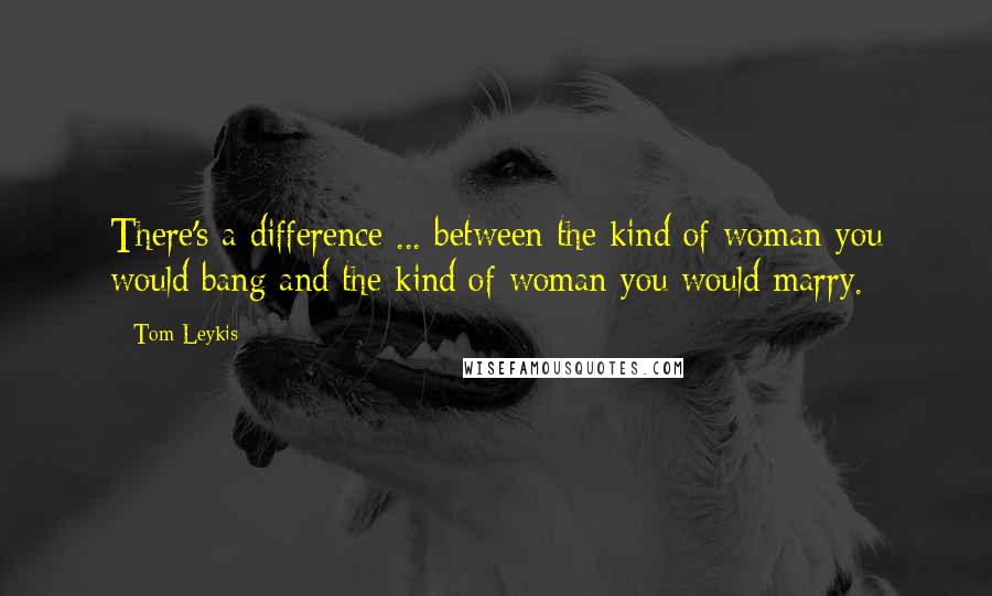 Tom Leykis Quotes: There's a difference ... between the kind of woman you would bang and the kind of woman you would marry.