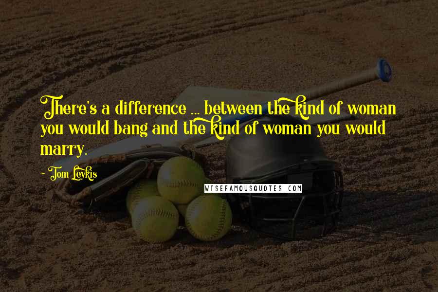 Tom Leykis Quotes: There's a difference ... between the kind of woman you would bang and the kind of woman you would marry.