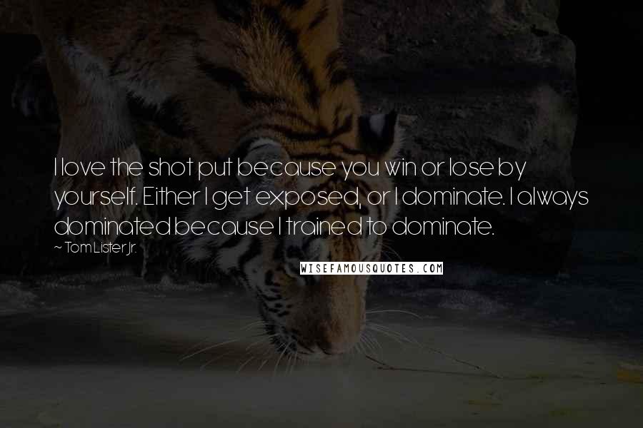 Tom Lister Jr. Quotes: I love the shot put because you win or lose by yourself. Either I get exposed, or I dominate. I always dominated because I trained to dominate.