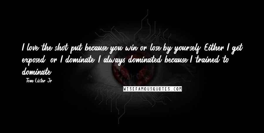 Tom Lister Jr. Quotes: I love the shot put because you win or lose by yourself. Either I get exposed, or I dominate. I always dominated because I trained to dominate.