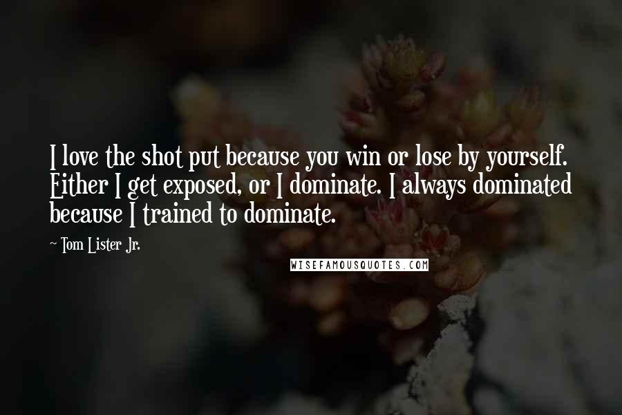 Tom Lister Jr. Quotes: I love the shot put because you win or lose by yourself. Either I get exposed, or I dominate. I always dominated because I trained to dominate.