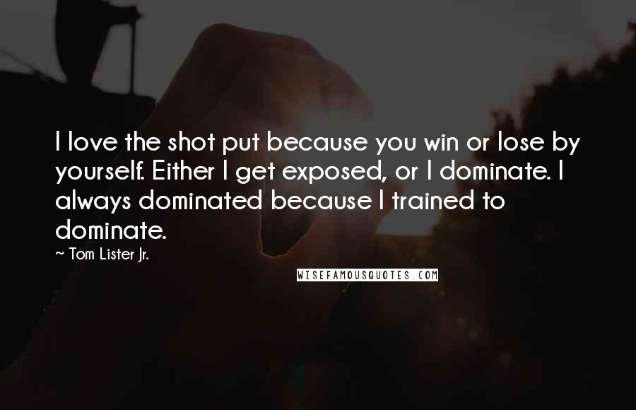 Tom Lister Jr. Quotes: I love the shot put because you win or lose by yourself. Either I get exposed, or I dominate. I always dominated because I trained to dominate.