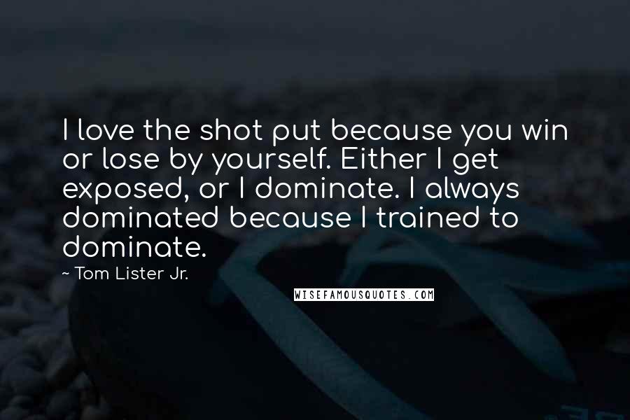 Tom Lister Jr. Quotes: I love the shot put because you win or lose by yourself. Either I get exposed, or I dominate. I always dominated because I trained to dominate.