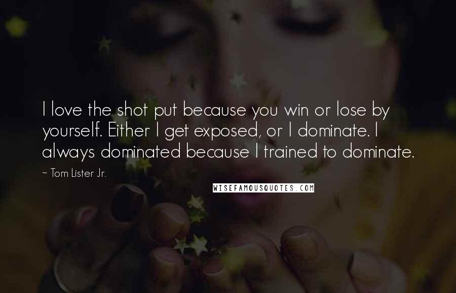 Tom Lister Jr. Quotes: I love the shot put because you win or lose by yourself. Either I get exposed, or I dominate. I always dominated because I trained to dominate.