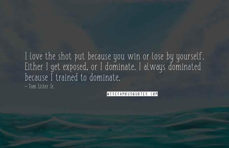 Tom Lister Jr. Quotes: I love the shot put because you win or lose by yourself. Either I get exposed, or I dominate. I always dominated because I trained to dominate.