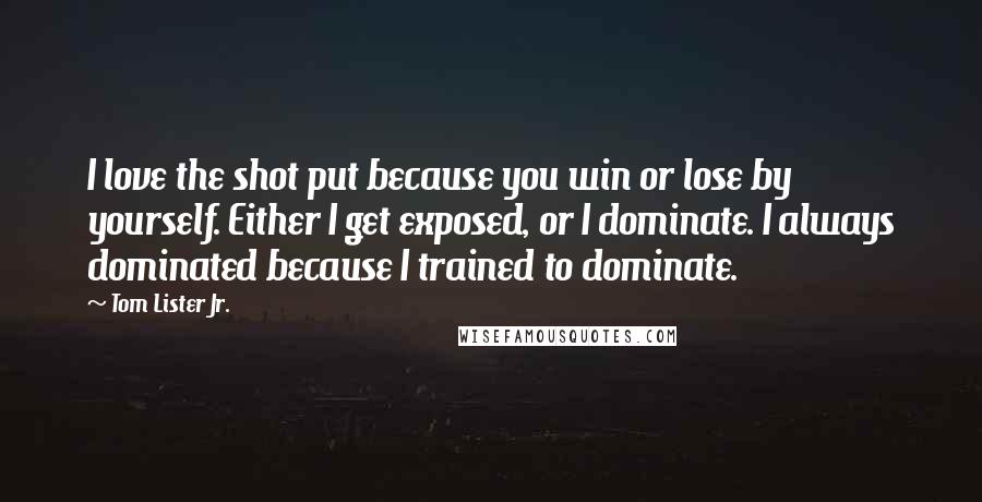Tom Lister Jr. Quotes: I love the shot put because you win or lose by yourself. Either I get exposed, or I dominate. I always dominated because I trained to dominate.