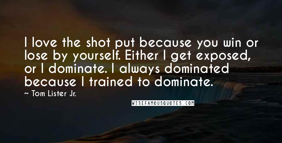 Tom Lister Jr. Quotes: I love the shot put because you win or lose by yourself. Either I get exposed, or I dominate. I always dominated because I trained to dominate.