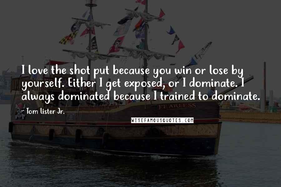 Tom Lister Jr. Quotes: I love the shot put because you win or lose by yourself. Either I get exposed, or I dominate. I always dominated because I trained to dominate.