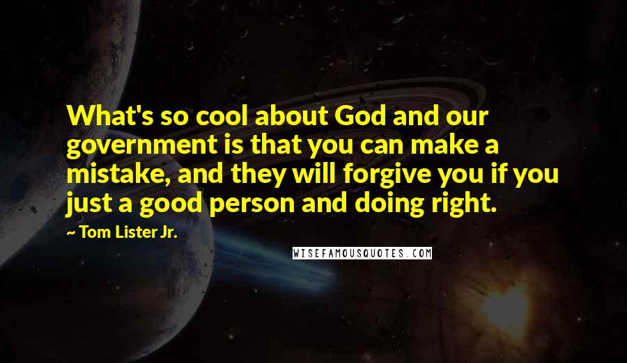 Tom Lister Jr. Quotes: What's so cool about God and our government is that you can make a mistake, and they will forgive you if you just a good person and doing right.