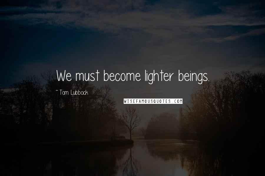 Tom Lubbock Quotes: We must become lighter beings.