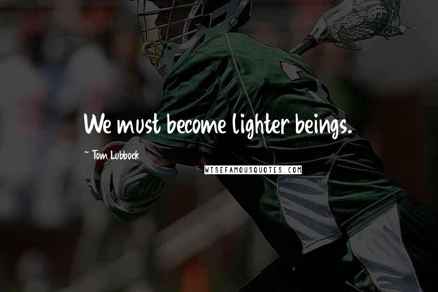 Tom Lubbock Quotes: We must become lighter beings.