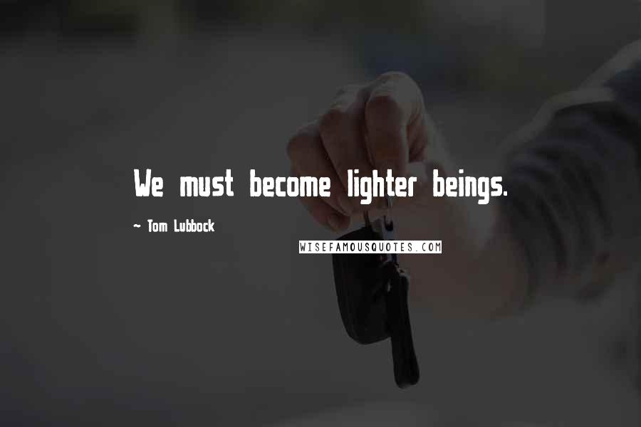 Tom Lubbock Quotes: We must become lighter beings.
