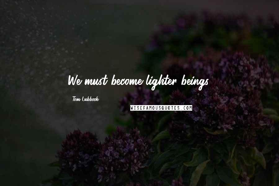 Tom Lubbock Quotes: We must become lighter beings.