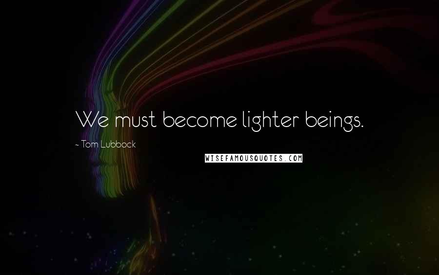Tom Lubbock Quotes: We must become lighter beings.