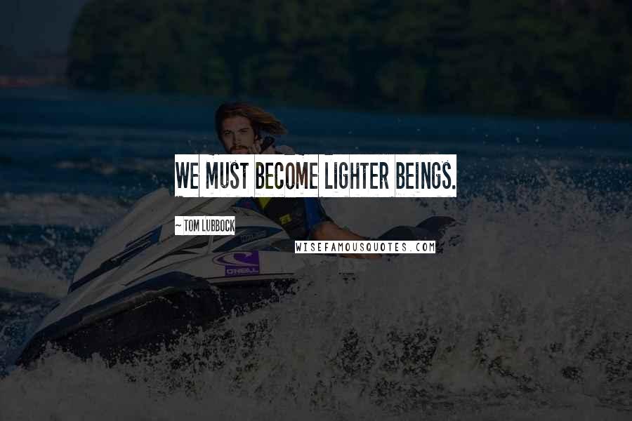 Tom Lubbock Quotes: We must become lighter beings.