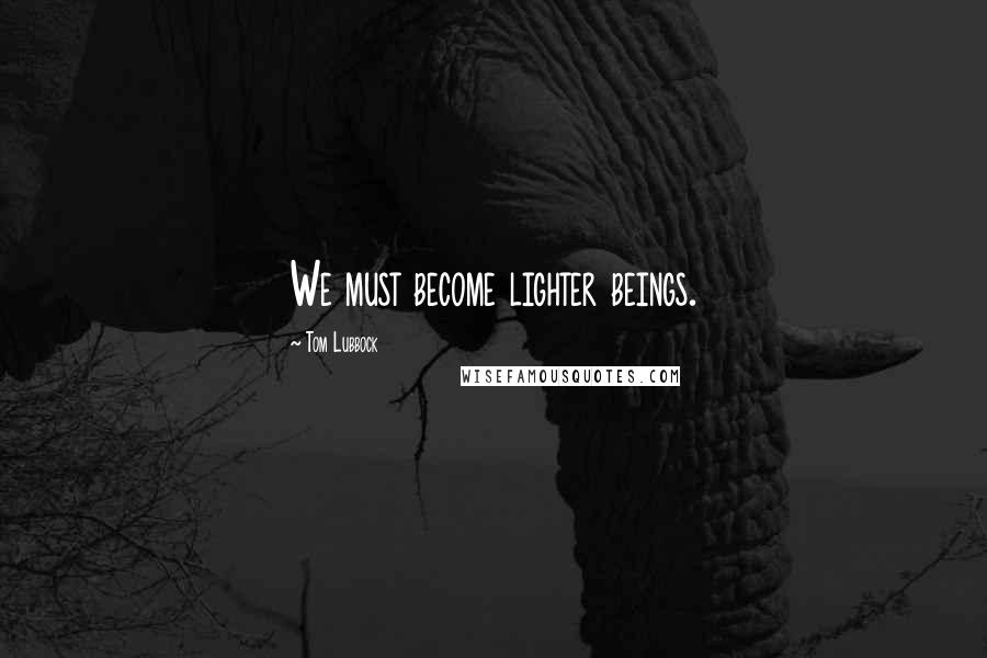 Tom Lubbock Quotes: We must become lighter beings.
