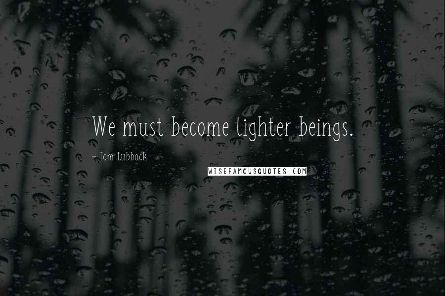 Tom Lubbock Quotes: We must become lighter beings.