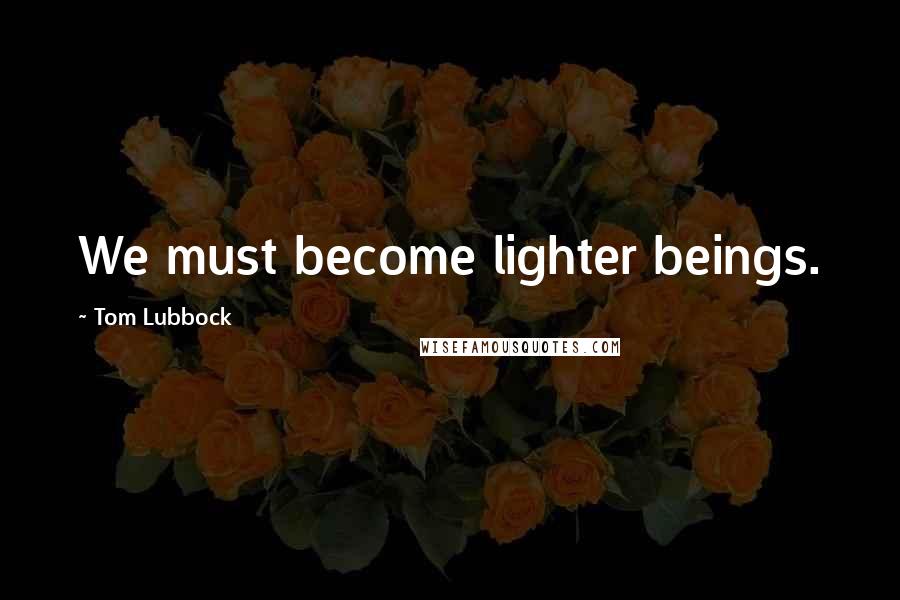 Tom Lubbock Quotes: We must become lighter beings.