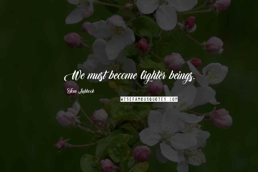 Tom Lubbock Quotes: We must become lighter beings.