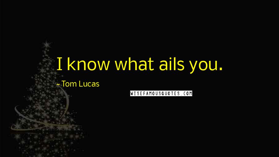 Tom Lucas Quotes: I know what ails you.