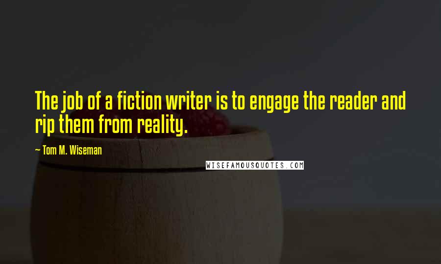 Tom M. Wiseman Quotes: The job of a fiction writer is to engage the reader and rip them from reality.