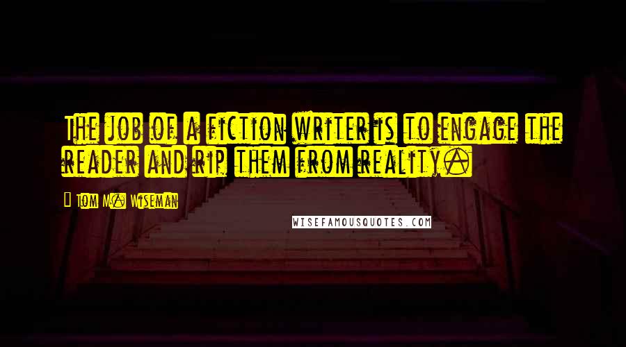 Tom M. Wiseman Quotes: The job of a fiction writer is to engage the reader and rip them from reality.