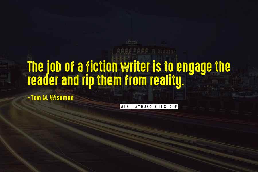 Tom M. Wiseman Quotes: The job of a fiction writer is to engage the reader and rip them from reality.