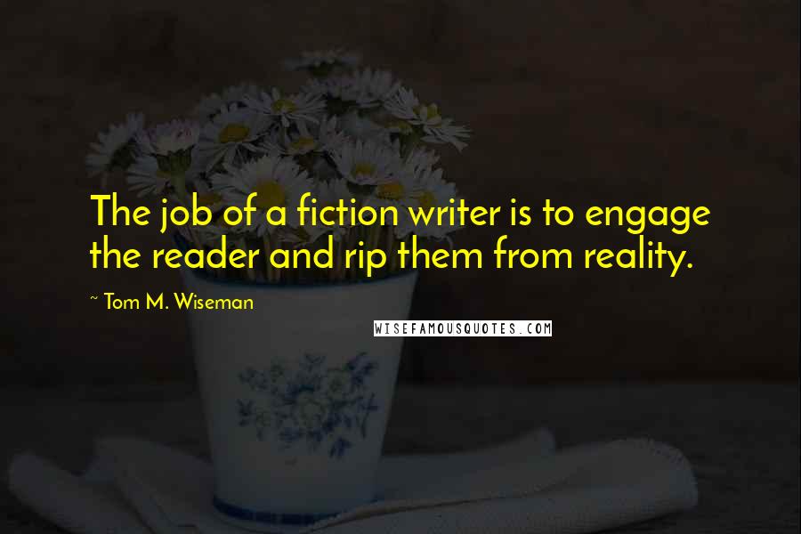 Tom M. Wiseman Quotes: The job of a fiction writer is to engage the reader and rip them from reality.