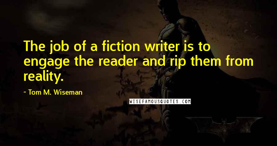 Tom M. Wiseman Quotes: The job of a fiction writer is to engage the reader and rip them from reality.