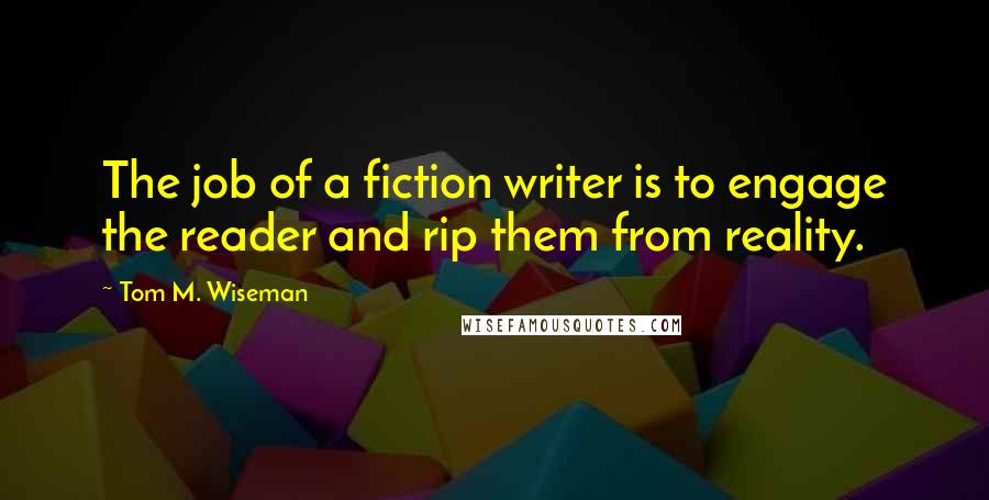 Tom M. Wiseman Quotes: The job of a fiction writer is to engage the reader and rip them from reality.