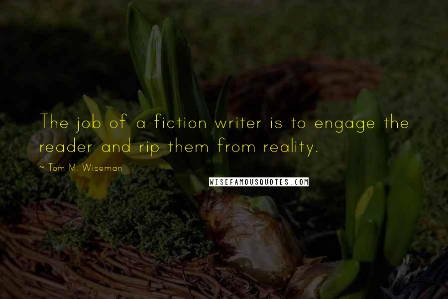 Tom M. Wiseman Quotes: The job of a fiction writer is to engage the reader and rip them from reality.