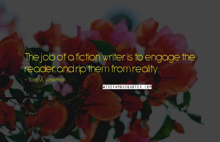 Tom M. Wiseman Quotes: The job of a fiction writer is to engage the reader and rip them from reality.