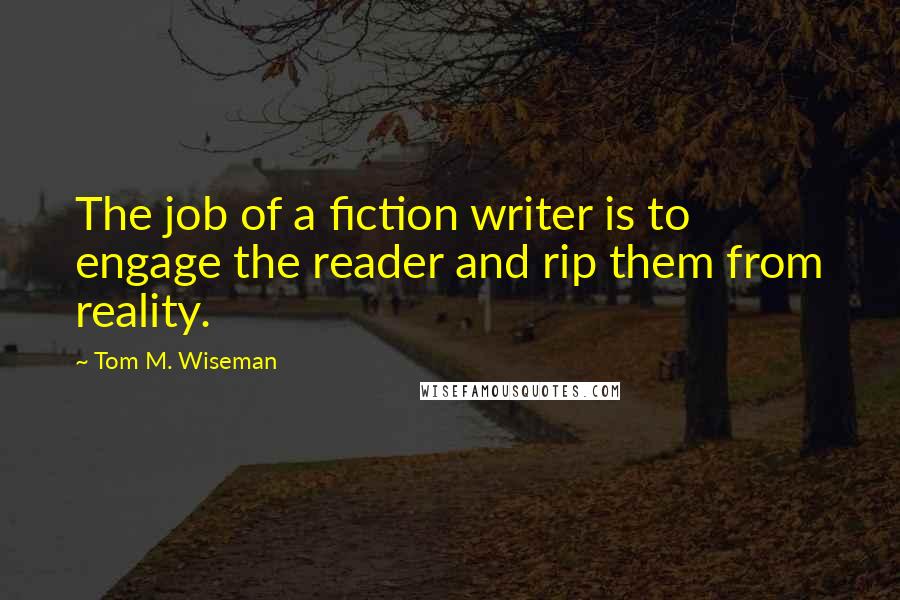 Tom M. Wiseman Quotes: The job of a fiction writer is to engage the reader and rip them from reality.