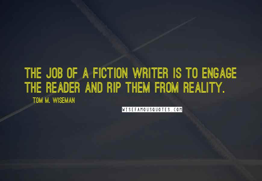 Tom M. Wiseman Quotes: The job of a fiction writer is to engage the reader and rip them from reality.