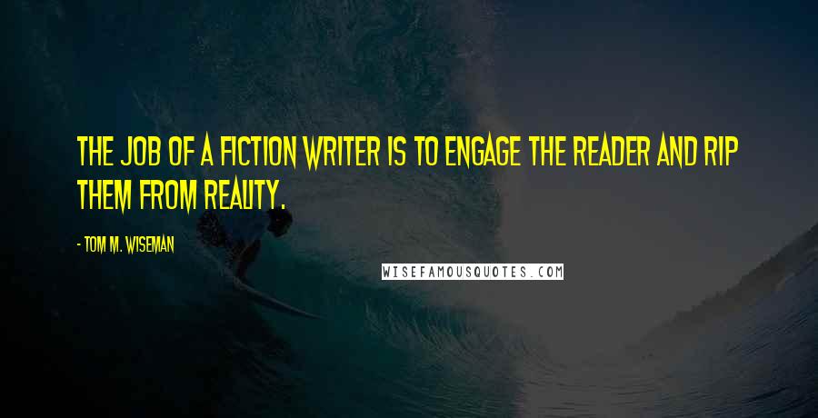 Tom M. Wiseman Quotes: The job of a fiction writer is to engage the reader and rip them from reality.