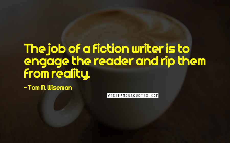 Tom M. Wiseman Quotes: The job of a fiction writer is to engage the reader and rip them from reality.