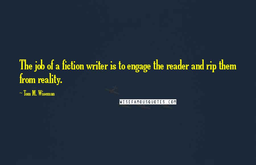 Tom M. Wiseman Quotes: The job of a fiction writer is to engage the reader and rip them from reality.