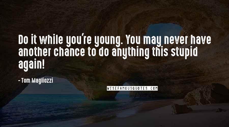 Tom Magliozzi Quotes: Do it while you're young. You may never have another chance to do anything this stupid again!