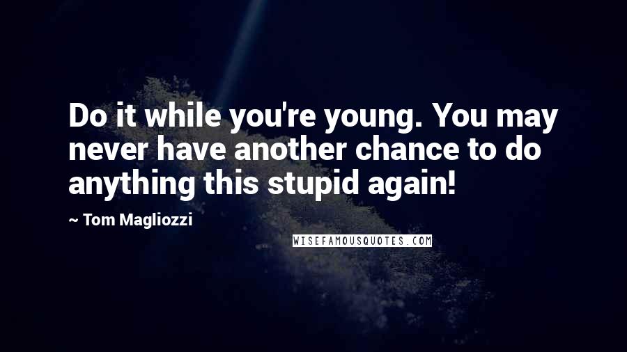 Tom Magliozzi Quotes: Do it while you're young. You may never have another chance to do anything this stupid again!