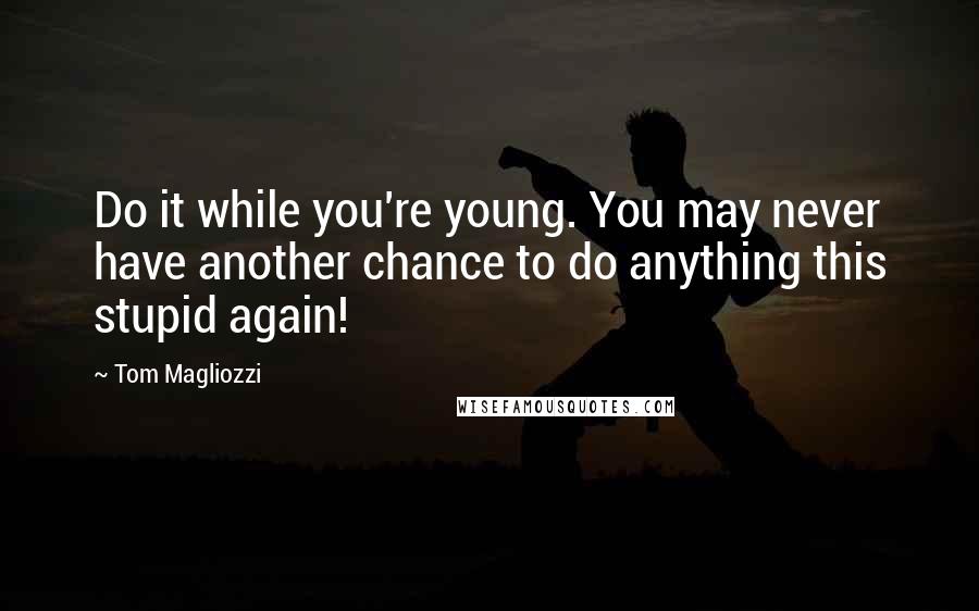 Tom Magliozzi Quotes: Do it while you're young. You may never have another chance to do anything this stupid again!