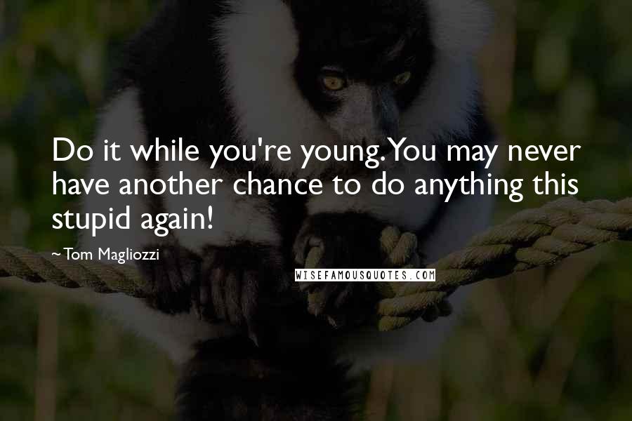 Tom Magliozzi Quotes: Do it while you're young. You may never have another chance to do anything this stupid again!