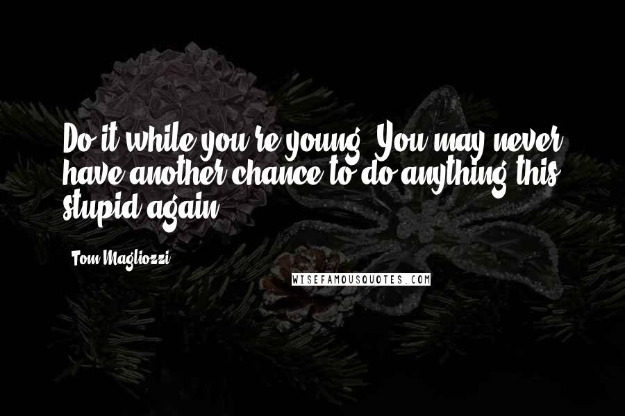 Tom Magliozzi Quotes: Do it while you're young. You may never have another chance to do anything this stupid again!