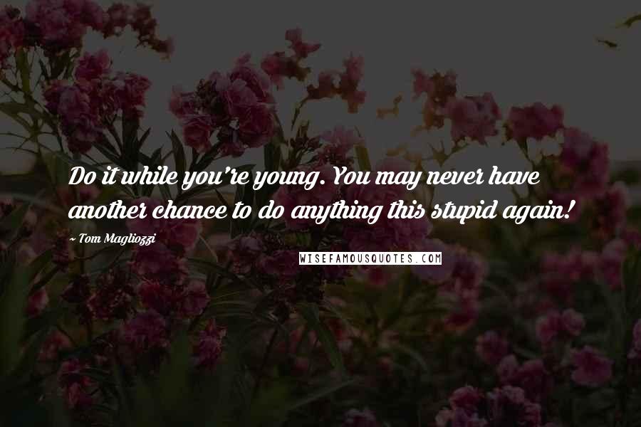 Tom Magliozzi Quotes: Do it while you're young. You may never have another chance to do anything this stupid again!