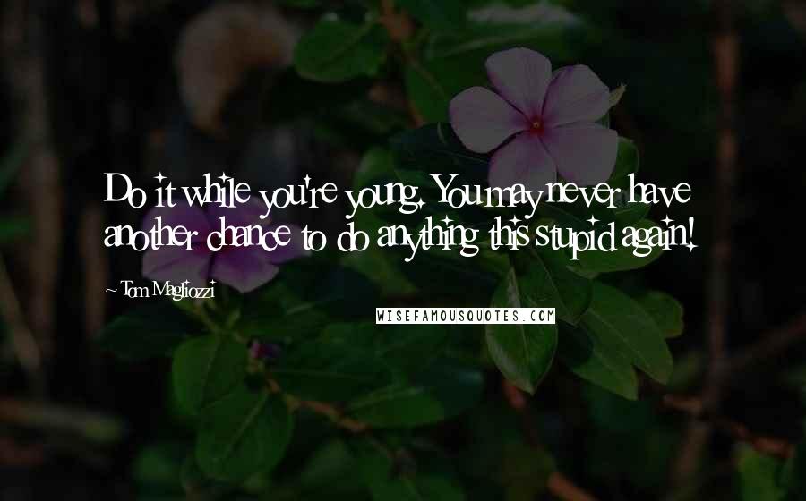 Tom Magliozzi Quotes: Do it while you're young. You may never have another chance to do anything this stupid again!