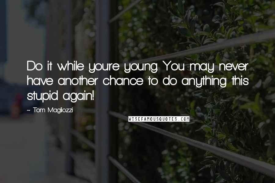 Tom Magliozzi Quotes: Do it while you're young. You may never have another chance to do anything this stupid again!