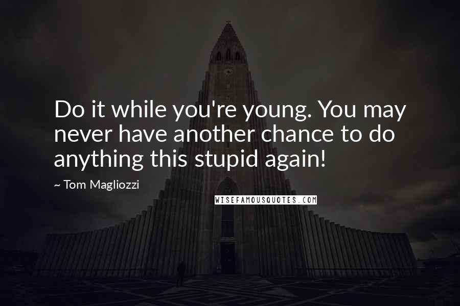 Tom Magliozzi Quotes: Do it while you're young. You may never have another chance to do anything this stupid again!