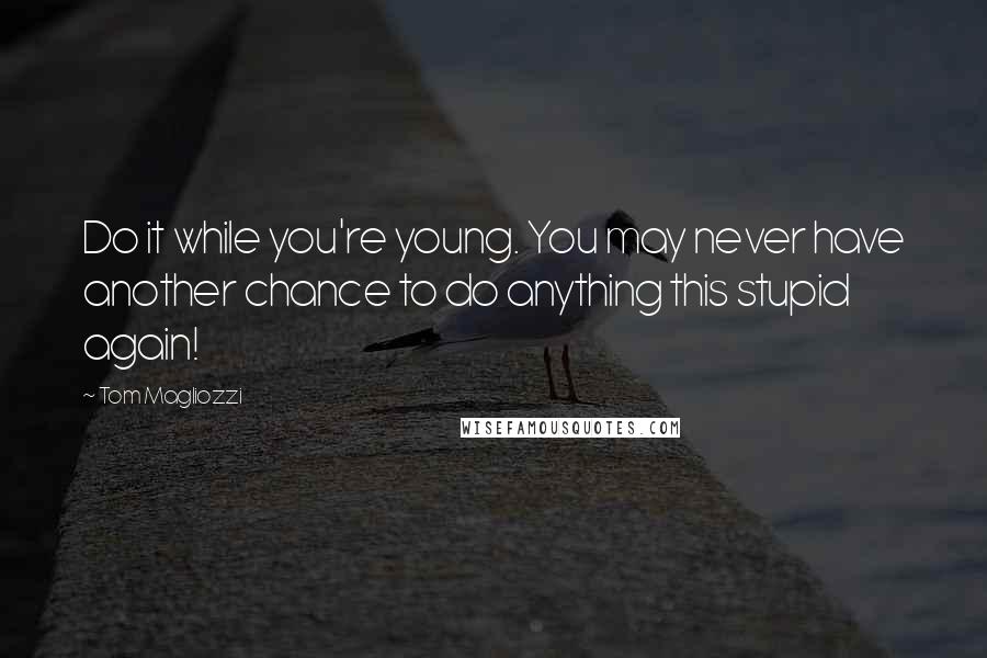 Tom Magliozzi Quotes: Do it while you're young. You may never have another chance to do anything this stupid again!